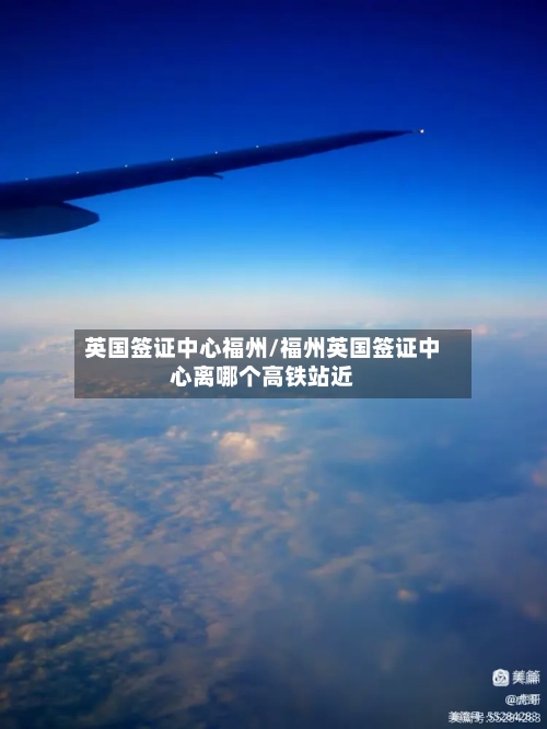 英国签证中心福州/福州英国签证中心离哪个高铁站近