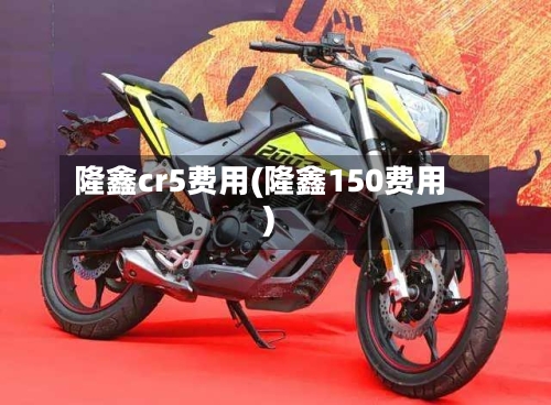 隆鑫cr5费用(隆鑫150费用)-第3张图片