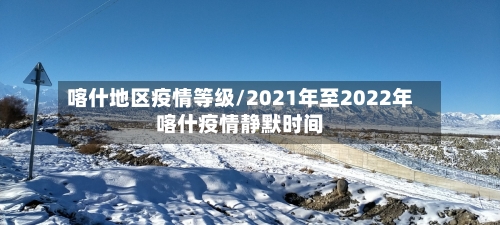 喀什地区疫情等级/2021年至2022年喀什疫情静默时间-第3张图片