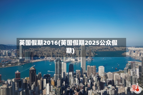 英国假期2016(英国假期2025公众假期)
