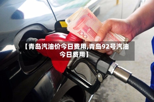 【青岛汽油价今日费用,青岛92号汽油今日费用】-第2张图片
