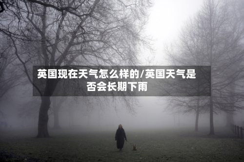 英国现在天气怎么样的/英国天气是否会长期下雨