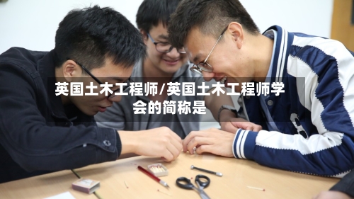 英国土木工程师/英国土木工程师学会的简称是-第2张图片