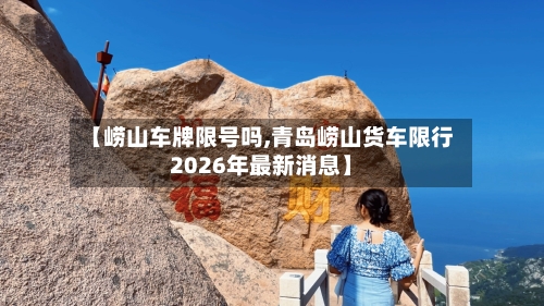 【崂山车牌限号吗,青岛崂山货车限行2026年最新消息】