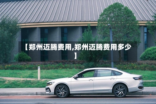 【郑州迈腾费用,郑州迈腾费用多少】