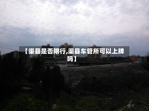 【渠县是否限行,渠县车管所可以上牌吗】-第2张图片
