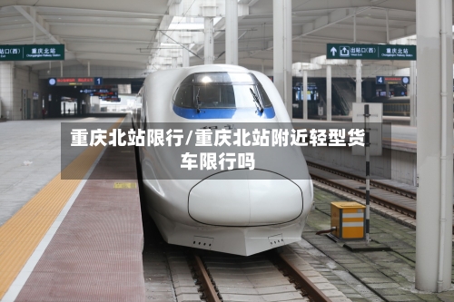 重庆北站限行/重庆北站附近轻型货车限行吗-第2张图片