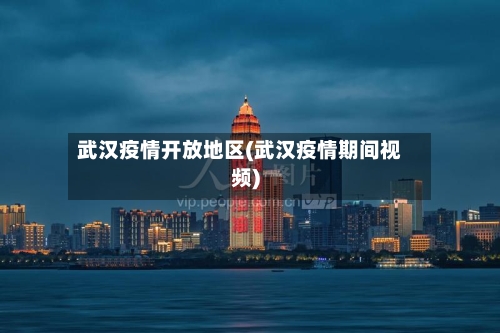 武汉疫情开放地区(武汉疫情期间视频)-第2张图片