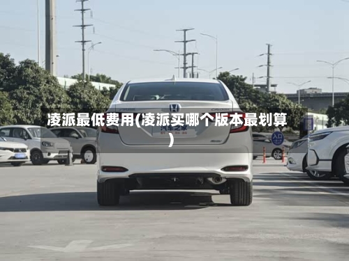 凌派最低费用(凌派买哪个版本最划算)