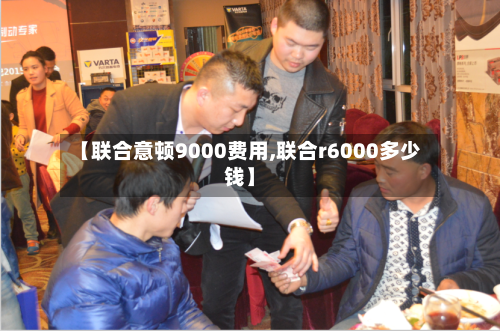 【联合意顿9000费用,联合r6000多少钱】