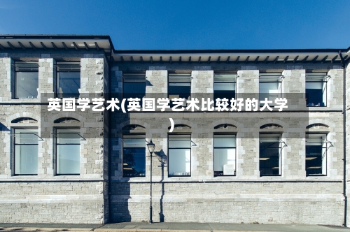 英国学艺术(英国学艺术比较好的大学)-第2张图片
