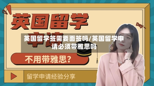 英国留学签需要面签吗/英国留学申请必须带雅思吗